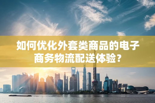 如何优化外套类商品的电子商务物流配送体验？