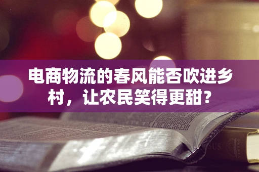 电商物流的春风能否吹进乡村，让农民笑得更甜？