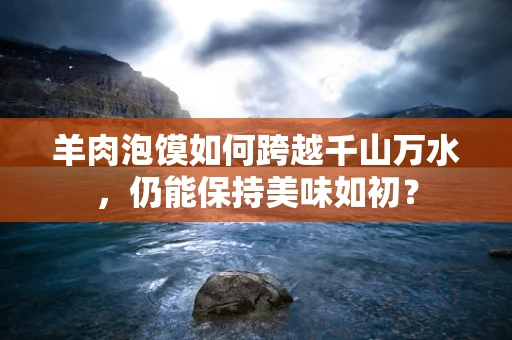 羊肉泡馍如何跨越千山万水，仍能保持美味如初？