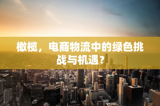 橄榄，电商物流中的绿色挑战与机遇？
