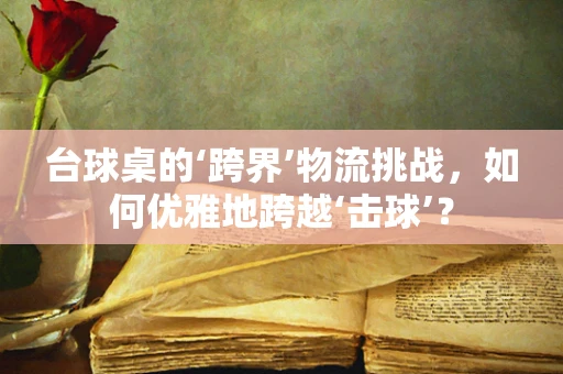 台球桌的‘跨界’物流挑战，如何优雅地跨越‘击球’？