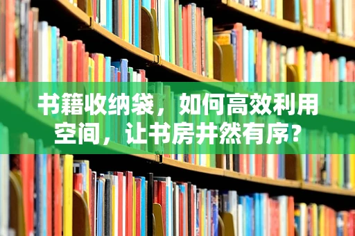 书籍收纳袋，如何高效利用空间，让书房井然有序？
