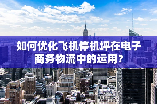 如何优化飞机停机坪在电子商务物流中的运用？