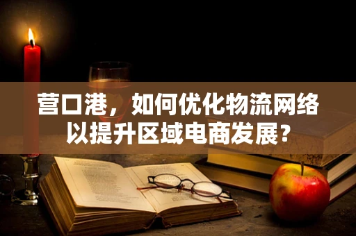 营口港，如何优化物流网络以提升区域电商发展？