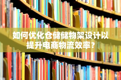 如何优化仓储储物架设计以提升电商物流效率？