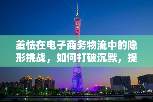 羞怯在电子商务物流中的隐形挑战，如何打破沉默，提升客户体验？
