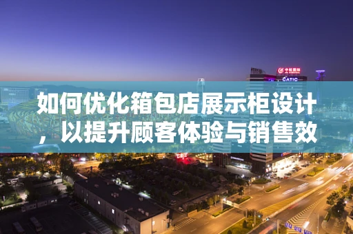 如何优化箱包店展示柜设计，以提升顾客体验与销售效率？