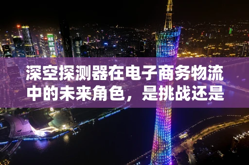 深空探测器在电子商务物流中的未来角色，是挑战还是机遇？