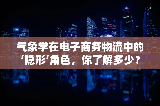 气象学在电子商务物流中的‘隐形’角色，你了解多少？
