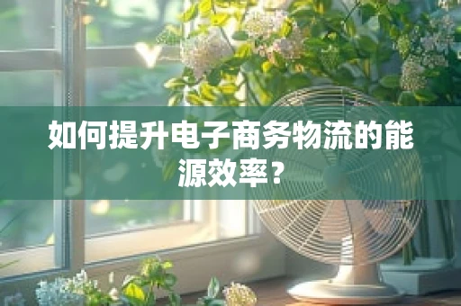 如何提升电子商务物流的能源效率？