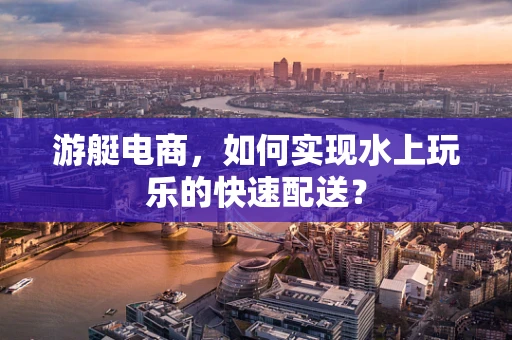 游艇电商，如何实现水上玩乐的快速配送？