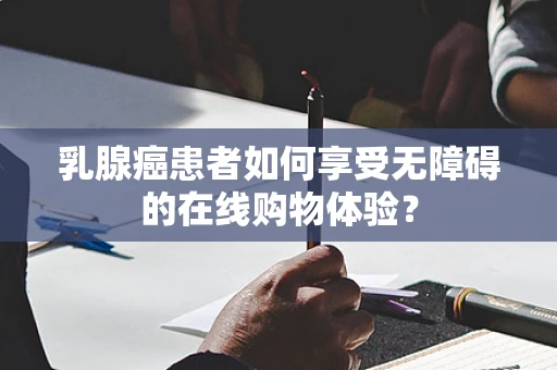 乳腺癌患者如何享受无障碍的在线购物体验？