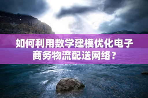 如何利用数学建模优化电子商务物流配送网络？