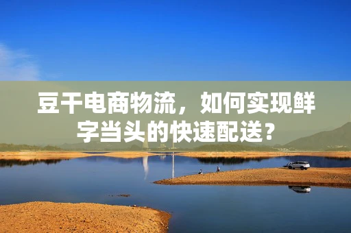 豆干电商物流，如何实现鲜字当头的快速配送？