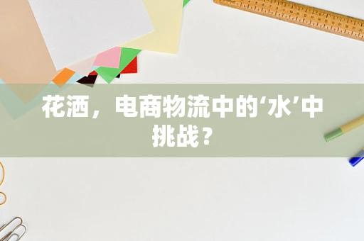 花洒，电商物流中的‘水’中挑战？