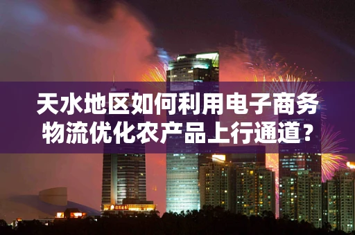 天水地区如何利用电子商务物流优化农产品上行通道？