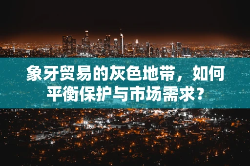 象牙贸易的灰色地带，如何平衡保护与市场需求？
