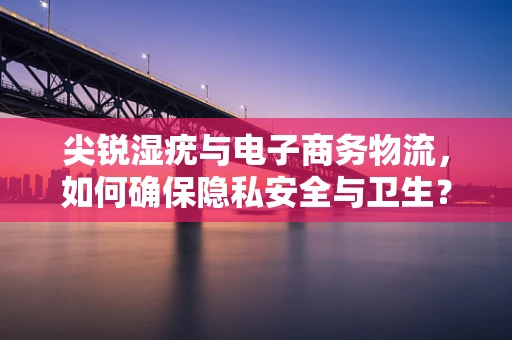 尖锐湿疣与电子商务物流，如何确保隐私安全与卫生？