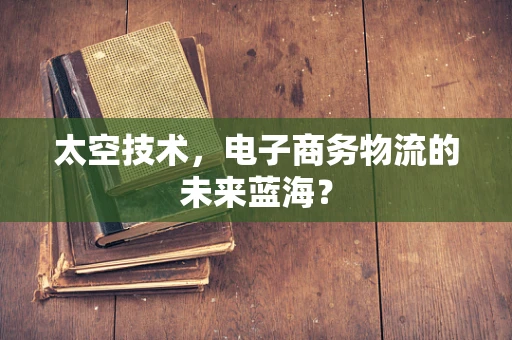 太空技术，电子商务物流的未来蓝海？