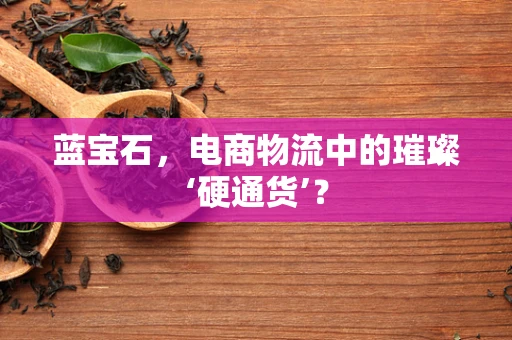 蓝宝石，电商物流中的璀璨‘硬通货’？