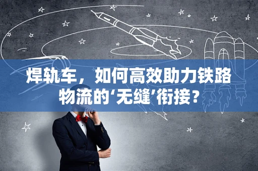 焊轨车，如何高效助力铁路物流的‘无缝’衔接？