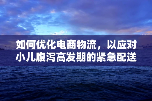 如何优化电商物流，以应对小儿腹泻高发期的紧急配送需求？