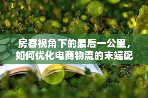 房客视角下的最后一公里，如何优化电商物流的末端配送体验？