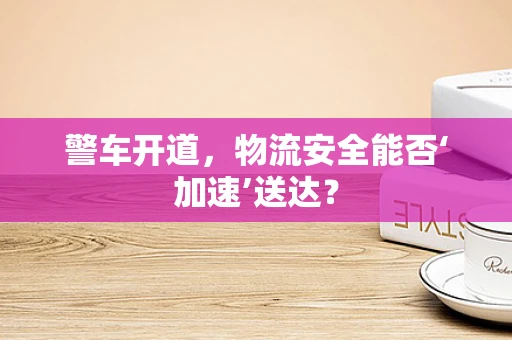 警车开道，物流安全能否‘加速’送达？