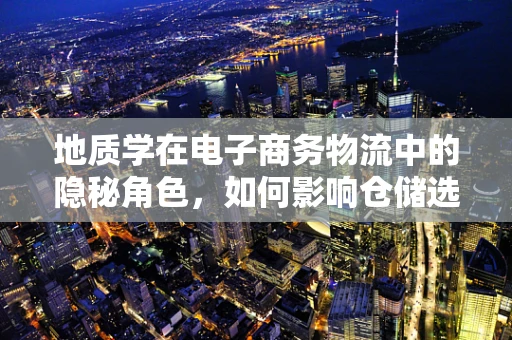 地质学在电子商务物流中的隐秘角色，如何影响仓储选址与运输安全？