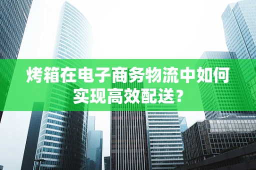 烤箱在电子商务物流中如何实现高效配送？