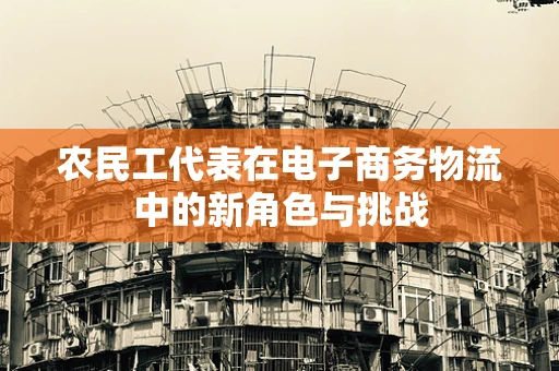 农民工代表在电子商务物流中的新角色与挑战