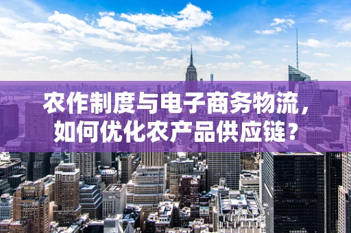 农作制度与电子商务物流，如何优化农产品供应链？