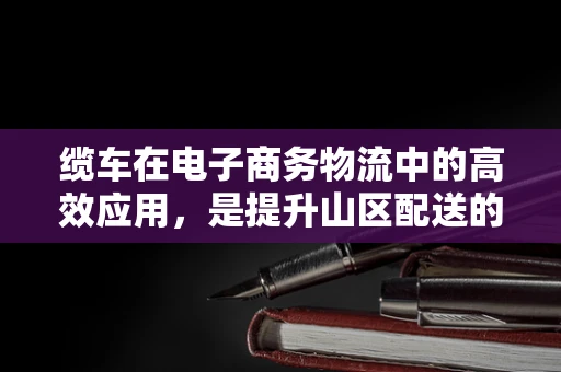 缆车在电子商务物流中的高效应用，是提升山区配送的灵巧钥匙吗？