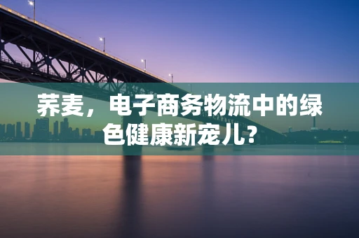 荞麦，电子商务物流中的绿色健康新宠儿？