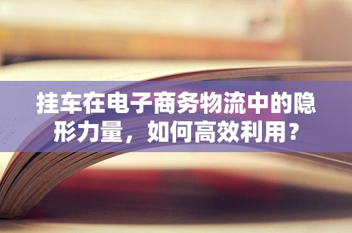 挂车在电子商务物流中的隐形力量，如何高效利用？