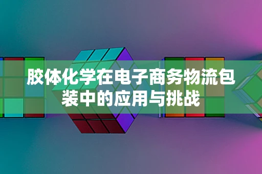 胶体化学在电子商务物流包装中的应用与挑战