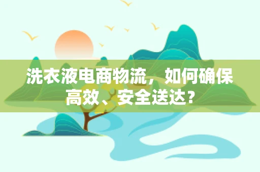 洗衣液电商物流，如何确保高效、安全送达？