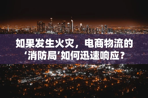 如果发生火灾，电商物流的‘消防局’如何迅速响应？
