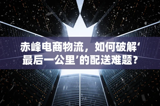 赤峰电商物流，如何破解‘最后一公里’的配送难题？