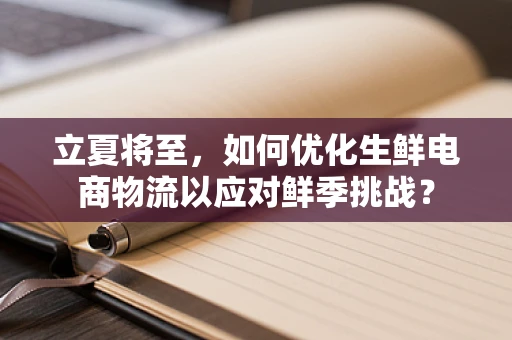 立夏将至，如何优化生鲜电商物流以应对鲜季挑战？