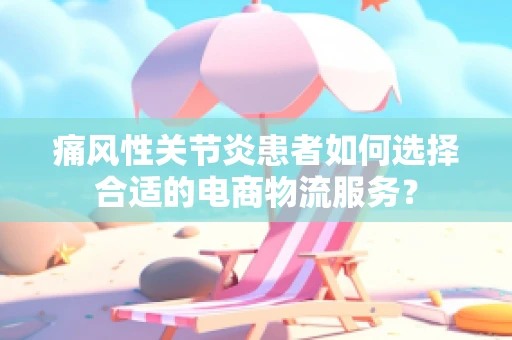 痛风性关节炎患者如何选择合适的电商物流服务？