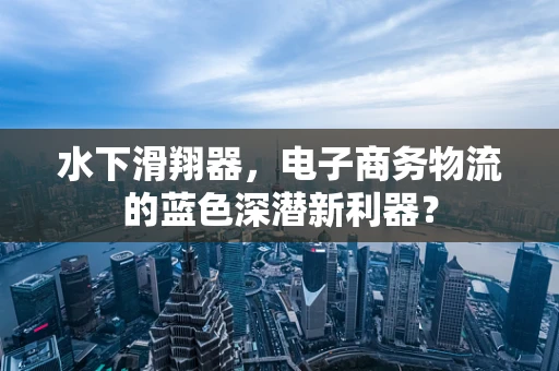 水下滑翔器，电子商务物流的蓝色深潜新利器？