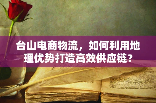 台山电商物流，如何利用地理优势打造高效供应链？
