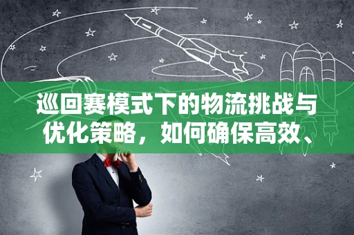 巡回赛模式下的物流挑战与优化策略，如何确保高效、精准的商品流转？