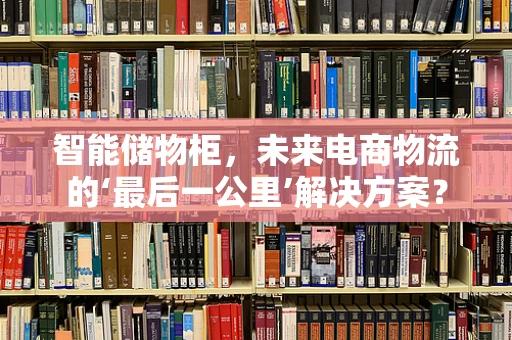 智能储物柜，未来电商物流的‘最后一公里’解决方案？