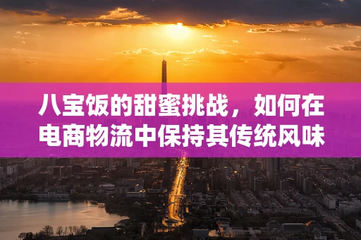 八宝饭的甜蜜挑战，如何在电商物流中保持其传统风味与新鲜度？