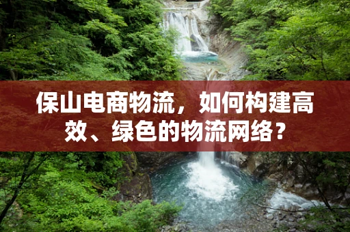 保山电商物流，如何构建高效、绿色的物流网络？