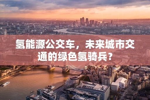 氢能源公交车，未来城市交通的绿色氢骑兵？