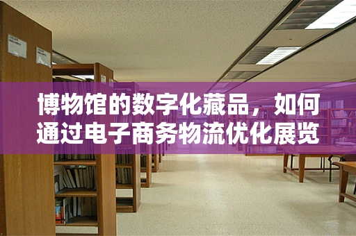 博物馆的数字化藏品，如何通过电子商务物流优化展览体验？
