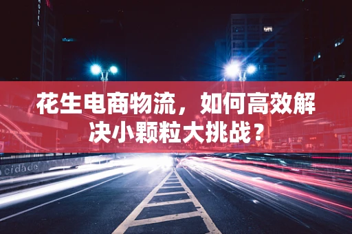 花生电商物流，如何高效解决小颗粒大挑战？